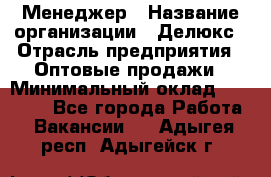 Менеджер › Название организации ­ Делюкс › Отрасль предприятия ­ Оптовые продажи › Минимальный оклад ­ 25 000 - Все города Работа » Вакансии   . Адыгея респ.,Адыгейск г.